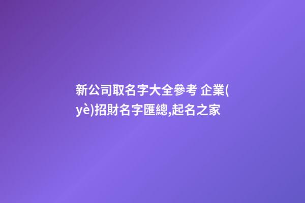 新公司取名字大全參考 企業(yè)招財名字匯總,起名之家-第1張-公司起名-玄機(jī)派